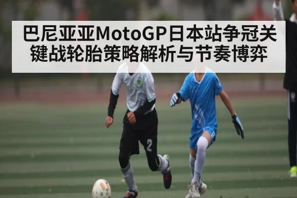 巴尼亚亚MotoGP日本站争冠关键战轮胎策略解析与节奏博弈